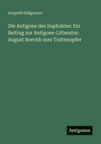 bokomslag Die Antigone des Sophokles: Ein Beitrag zur Antigone-Litteratur: August Boeckh zum Todtenopfer