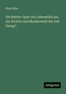 bokomslag Die Bettler-Oper: ein Lebensbild aus der Dichter und Musikerwelt der Zeit Georg I.