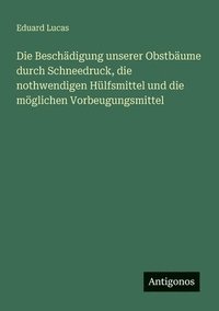 bokomslag Die Beschädigung unserer Obstbäume durch Schneedruck, die nothwendigen Hülfsmittel und die möglichen Vorbeugungsmittel