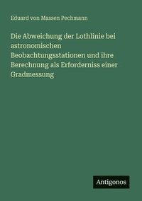 bokomslag Die Abweichung der Lothlinie bei astronomischen Beobachtungsstationen und ihre Berechnung als Erforderniss einer Gradmessung