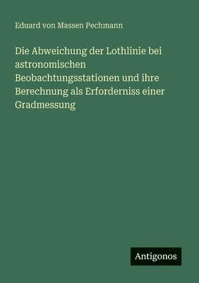 Die Abweichung der Lothlinie bei astronomischen Beobachtungsstationen und ihre Berechnung als Erforderniss einer Gradmessung 1