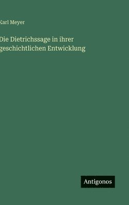 Karl Meyer - Die Dietrichssage in ihrer geschichtlichen Entwicklung, Inbunden