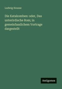 bokomslag Die Katakomben: oder, Das unterirdische Rom; in gemeinfasslichem Vortrage dargestellt