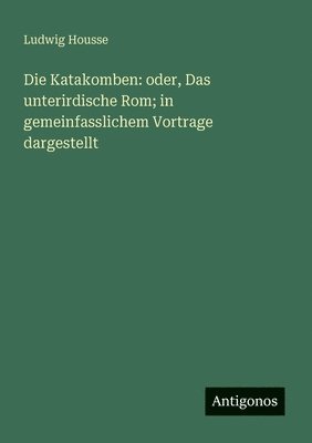 bokomslag Die Katakomben: oder, Das unterirdische Rom; in gemeinfasslichem Vortrage dargestellt