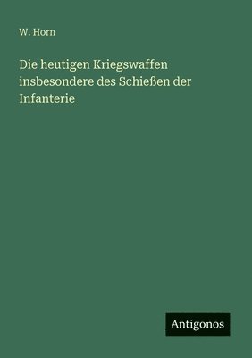 bokomslag Die heutigen Kriegswaffen insbesondere des Schießen der Infanterie