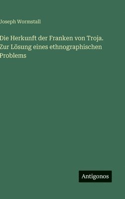 Die Herkunft der Franken von Troja. Zur Lsung eines ethnographischen Problems 1