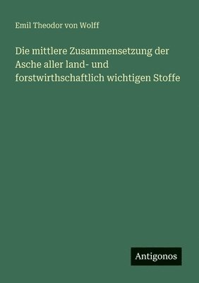 bokomslag Die mittlere Zusammensetzung der Asche aller land- und forstwirthschaftlich wichtigen Stoffe