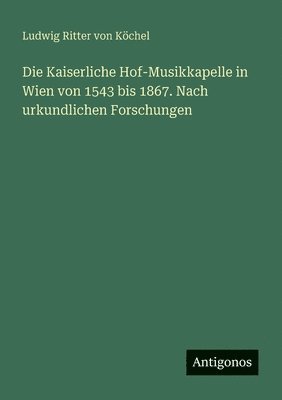 bokomslag Die Kaiserliche Hof-Musikkapelle in Wien von 1543 bis 1867. Nach urkundlichen Forschungen