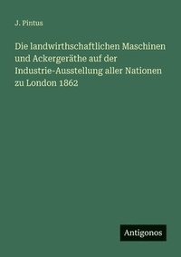 bokomslag Die landwirthschaftlichen Maschinen und Ackergeräthe auf der Industrie-Ausstellung aller Nationen zu London 1862