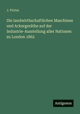 bokomslag Die landwirthschaftlichen Maschinen und Ackergerthe auf der Industrie-Ausstellung aller Nationen zu London 1862