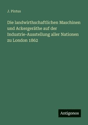 landwirthschaftlichen Maschinen und Ackergeräthe auf der Industrie-Ausstellung aller Nationen zu London 1862