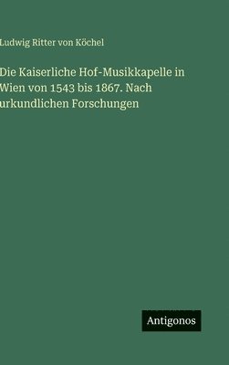 Ludwig Ritter Von Köchel, Ludwig Ritter von Köchel - Kaiserliche Hof-Musikkapelle in Wien von 1543 bis 1867. Nach urkundlichen Forschungen, Inbunden