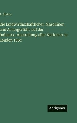 landwirthschaftlichen Maschinen und Ackergeräthe auf der Industrie-Ausstellung aller Nationen zu London 1862