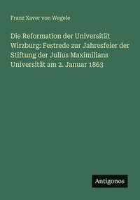 bokomslag Die Reformation der Universität Wirzburg: Festrede zur Jahresfeier der Stiftung der Julius Maximilians Universität am 2. Januar 1863