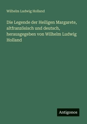 Legende der Heiligen Margarete, altfranzösisch und deutsch, herausgegeben von Wilhelm Ludwig Holland