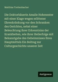 bokomslag Doktorbäuerin Amalie Hohenester mit einer Klage wegen erlittener Ehrenkränkung vor den Schranken des Gerichtes, nebst einer Beleuchtung ihrer Erkenntniss der Krankheiten, wie ihrer Heilerfolge mit ...