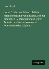 bokomslag Ueber Calderon's Schauspiel Die Kirchenspaltung von England. Mit der deutschen Uebersetzung des ersten Actes in den Versmaassen und Reimweisen des Originals