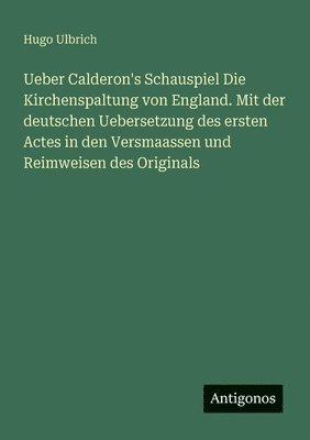 bokomslag Ueber Calderon's Schauspiel Die Kirchenspaltung von England. Mit der deutschen Uebersetzung des ersten Actes in den Versmaassen und Reimweisen des Originals