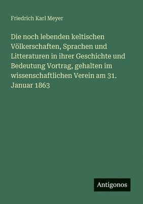 Friedrich Karl Meyer - noch lebenden keltischen Völkerschaften, Sprachen und Litteraturen in ihrer Geschichte und Bedeutung Vortrag, gehalten im wissenschaftlichen Verein am 31. Januar 1863, Häftad