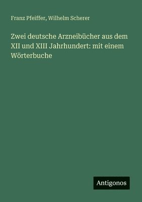 Wilhelm Scherer, Franz Pfeiffer - Zwei deutsche Arzneibücher aus dem XII und XIII Jahrhundert: mit einem Wörterbuche, Häftad