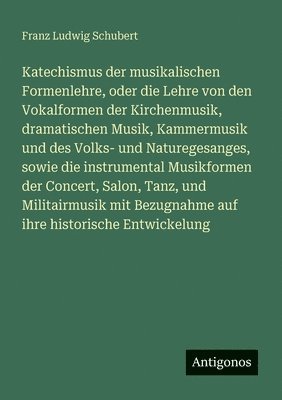 Katechismus der musikalischen Formenlehre, oder die Lehre von den Vokalformen der Kirchenmusik, dramatischen Musik, Kammermusik und des Volks- und Naturegesanges, sowie die instrumental Musikformen der Concert, Salon, Tanz, und Militairmusik mit Bezugnahm