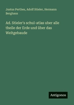 Justus Perthes, Adolf Stieler, Hermann Berghaus - Ad. Stieler's schul-atlas uber alle theile der Erde und über das Weltgebaude, Häftad