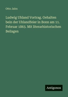 bokomslag Ludwig Uhland Vortrag. Gehalten bein der Uhlandfeier in Bonn am 11. Februar 1863. Mit literarhistorischen Beilagen