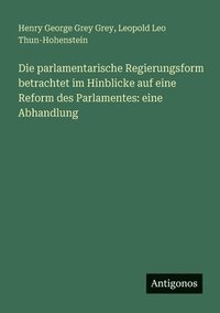 bokomslag Die parlamentarische Regierungsform betrachtet im Hinblicke auf eine Reform des Parlamentes: eine Abhandlung