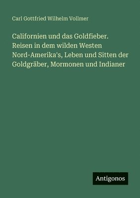 Californien und das Goldfieber. Reisen in dem wilden Westen Nord-Amerika's, Leben und Sitten der Goldgräber, Mormonen und Indianer