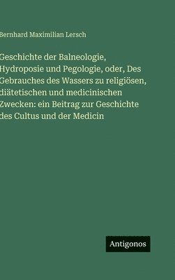 Geschichte der Balneologie, Hydroposie und Pegologie, oder, Des Gebrauches des Wassers zu religiösen, diätetischen und medicinischen Zwecken