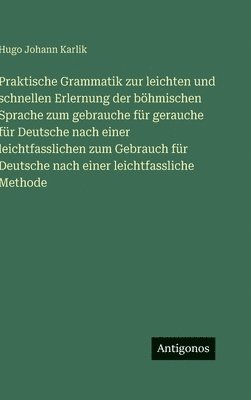 Praktische Grammatik zur leichten und schnellen Erlernung der böhmischen Sprache zum gebrauche für gerauche für Deutsche nach einer leichtfasslichen zum Gebrauch für Deutsche nach einer leichtfassliche Methode