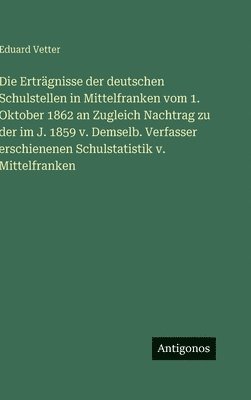 Erträgnisse der deutschen Schulstellen in Mittelfranken vom 1. Oktober 1862 an Zugleich Nachtrag zu der im J. 1859 v. Demselb. Verfasser erschienenen Schulstatistik v. Mittelfranken