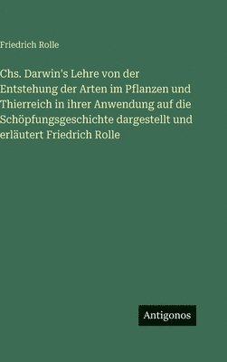 Chs. Darwin's Lehre von der Entstehung der Arten im Pflanzen und Thierreich in ihrer Anwendung auf die Schöpfungsgeschichte dargestellt und erläutert Friedrich Rolle
