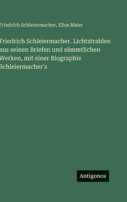 Friedrich Schleiermacher, Elisa Maier - Friedrich Schleiermacher. Lichtstrahlen aus seinen Briefen und sämmtlichen Werken, mit einer Biographie Schleiermacher's, Inbunden