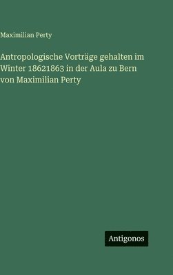 Antropologische Vorträge gehalten im Winter 18621863 in der Aula zu Bern von Maximilian Perty