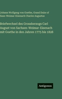 Briefwechsel des Grossherzogs Carl August von Sachsen-Weimar-Eisenach mit Goethe in den Jahren 1775 bis 1828