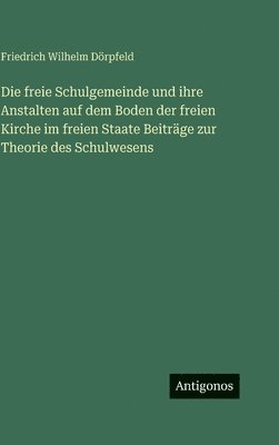 freie Schulgemeinde und ihre Anstalten auf dem Boden der freien Kirche im freien Staate Beiträge zur Theorie des Schulwesens