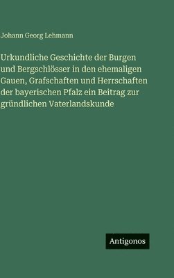 Urkundliche Geschichte der Burgen und Bergschlösser in den ehemaligen Gauen, Grafschaften und Herrschaften der bayerischen Pfalz ein Beitrag zur gründlichen Vaterlandskunde
