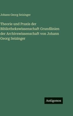Theorie und Praxis der Bibliothekswissenschaft Grundlinien der Archivswissenschaft von Johann Georg Seizinger