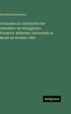 Urkunden zur Geschichte der Jubelfeier der königlichen Friedrich-Wilhelms-Universität zu Berlin im October 1860
