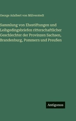 George Adalbert Von Mülverstedt, George Adalbert von Mülverstedt - Sammlung von Ehestiftungen und Leibgedingsbriefen ritterschaftlicher Geschlechter der Provinzen Sachsen, Brandenburg, Pommern und Preußen, Inbunden
