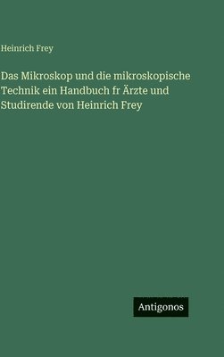 Mikroskop und die mikroskopische Technik ein Handbuch fr Ärzte und Studirende von Heinrich Frey