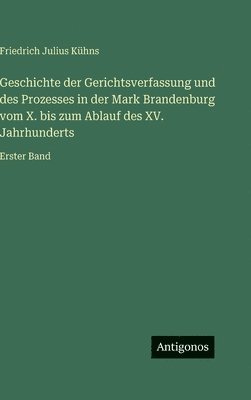 Geschichte der Gerichtsverfassung und des Prozesses in der Mark Brandenburg vom X. bis zum Ablauf des XV. Jahrhunderts