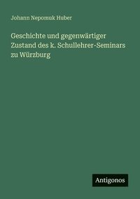 bokomslag Geschichte und gegenwrtiger Zustand des k. Schullehrer-Seminars zu Wrzburg