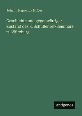 bokomslag Geschichte und gegenwärtiger Zustand des k. Schullehrer-Seminars zu Würzburg