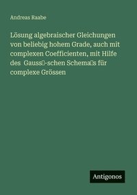 bokomslag Lsung algebraischer Gleichungen von beliebig hohem Grade, auch mit complexen Coefficienten, mit Hilfe des Gauss'-schen Schema's fr complexe Grssen