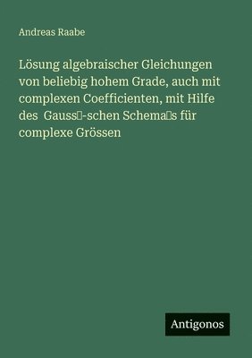 bokomslag Lösung algebraischer Gleichungen von beliebig hohem Grade, auch mit complexen Coefficienten, mit Hilfe des Gauss'-schen Schema's für complexe Grössen