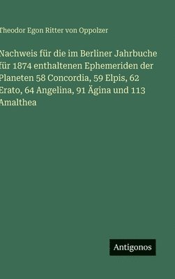 Theodor Egon Ritter Von Oppolzer, Theodor Egon Ritter von Oppolzer - Nachweis für die im Berliner Jahrbuche für 1874 enthaltenen Ephemeriden der Planeten 58 Concordia, 59 Elpis, 62 Erato, 64 Angelina, 91 Ägina und 113 A, Inbunden