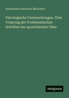 Patrologische Untersuchungen. Über Ursprung der Problematischen Schriften der apostolischen Väter 1