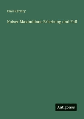 Kaiser Maximilians Erhebung und Fall